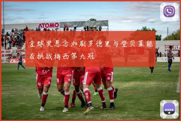 金球奖悬念加剧罗德里与登贝莱能否挑战梅西第九冠